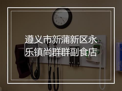 遵义市新蒲新区永乐镇尚群群副食店