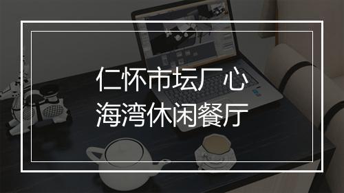 仁怀市坛厂心海湾休闲餐厅