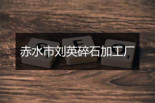 赤水市刘英碎石加工厂