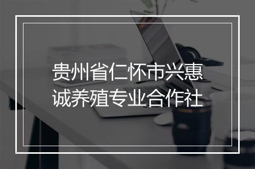 贵州省仁怀市兴惠诚养殖专业合作社