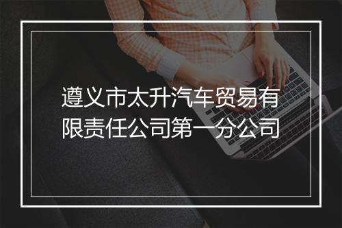 遵义市太升汽车贸易有限责任公司第一分公司