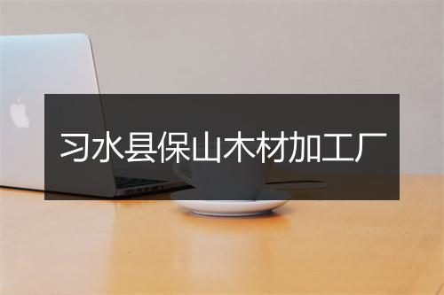 习水县保山木材加工厂