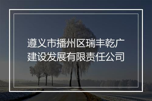 遵义市播州区瑞丰乾广建设发展有限责任公司
