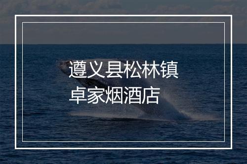 遵义县松林镇卓家烟酒店
