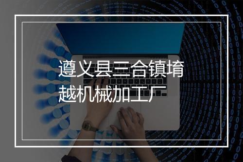 遵义县三合镇堉越机械加工厂