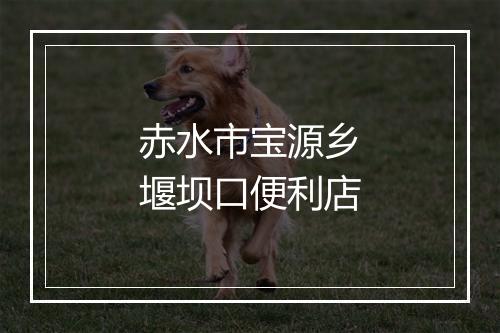 赤水市宝源乡堰坝口便利店