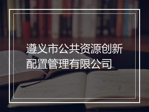 遵义市公共资源创新配置管理有限公司