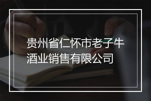 贵州省仁怀市老子牛酒业销售有限公司