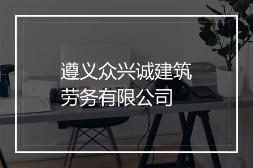 遵义众兴诚建筑劳务有限公司