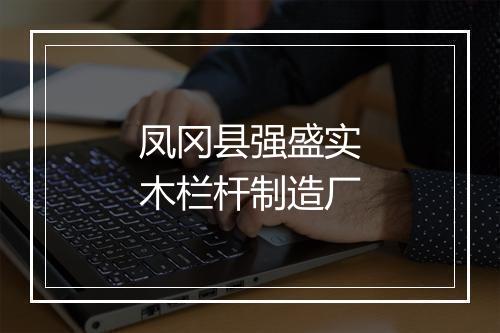 凤冈县强盛实木栏杆制造厂