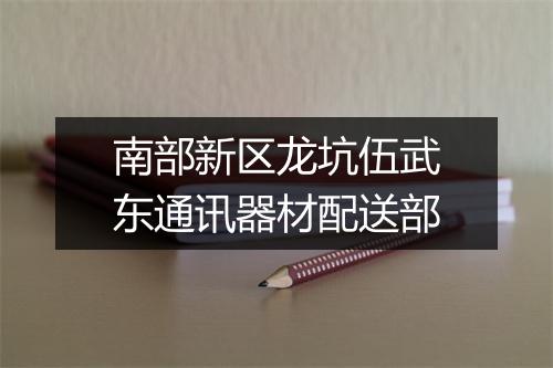 南部新区龙坑伍武东通讯器材配送部