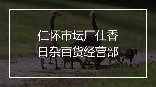 仁怀市坛厂仕香日杂百货经营部
