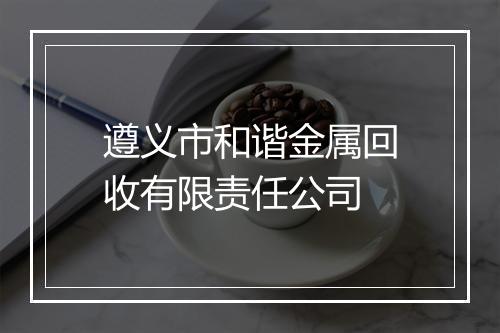 遵义市和谐金属回收有限责任公司