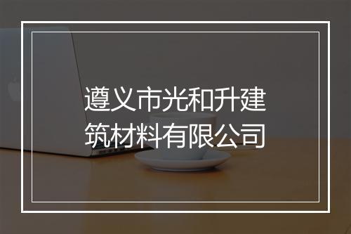 遵义市光和升建筑材料有限公司