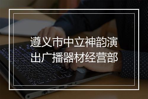 遵义市中立神韵演出广播器材经营部