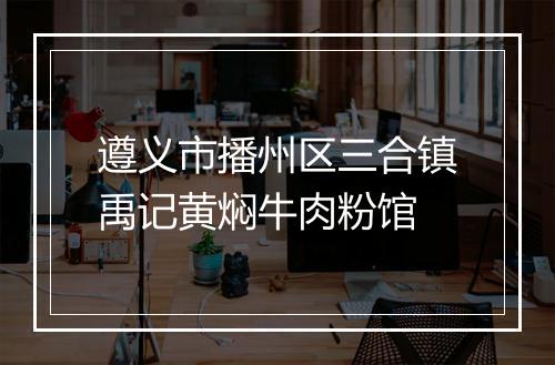 遵义市播州区三合镇禹记黄焖牛肉粉馆