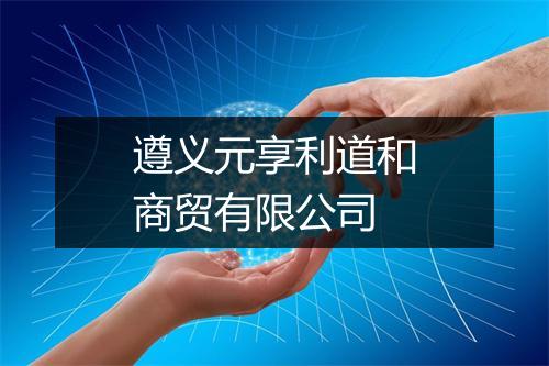 遵义元享利道和商贸有限公司