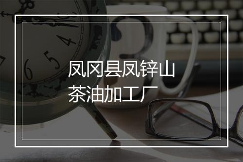 凤冈县凤锌山茶油加工厂