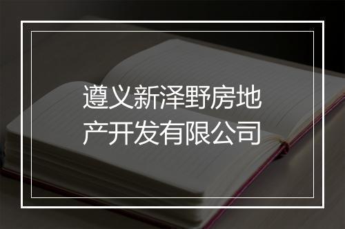 遵义新泽野房地产开发有限公司
