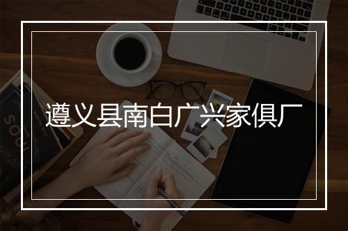 遵义县南白广兴家俱厂