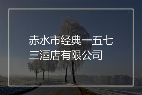 赤水市经典一五七三酒店有限公司