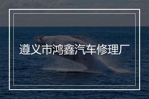 遵义市鸿鑫汽车修理厂