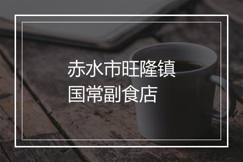 赤水市旺隆镇国常副食店