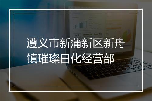 遵义市新蒲新区新舟镇璀璨日化经营部