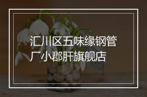汇川区五味缘钢管厂小郡肝旗舰店