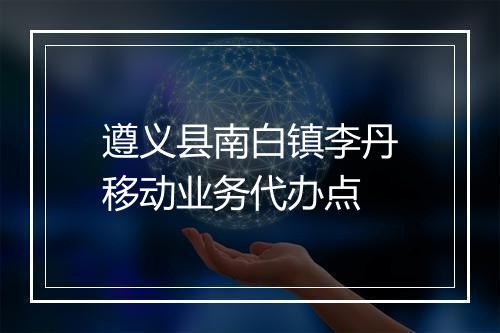 遵义县南白镇李丹移动业务代办点