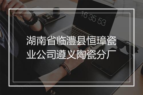 湖南省临澧县恒璋瓷业公司遵义陶瓷分厂