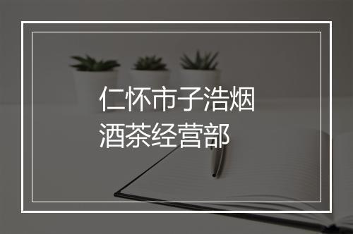 仁怀市子浩烟酒茶经营部