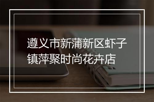 遵义市新蒲新区虾子镇萍聚时尚花卉店