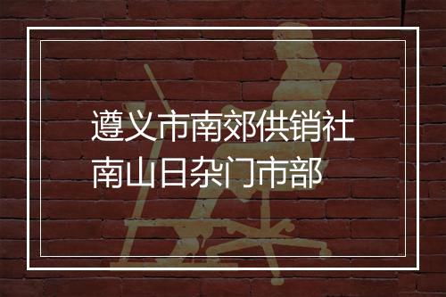遵义市南郊供销社南山日杂门市部