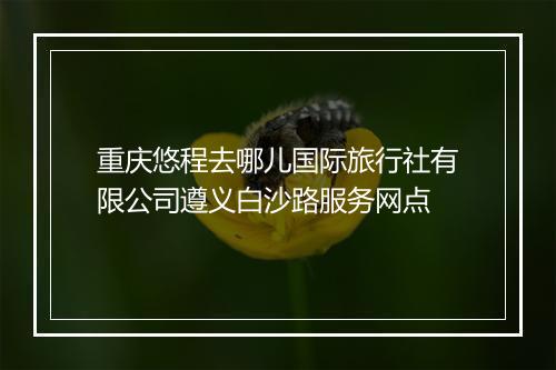 重庆悠程去哪儿国际旅行社有限公司遵义白沙路服务网点