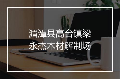 湄潭县高台镇梁永杰木材解制场