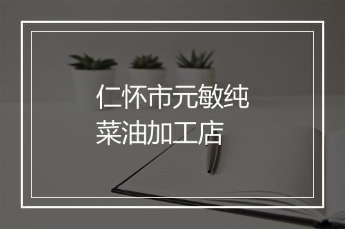 仁怀市元敏纯菜油加工店