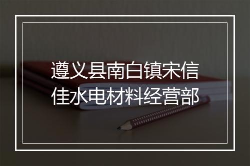 遵义县南白镇宋信佳水电材料经营部
