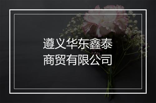 遵义华东鑫泰商贸有限公司