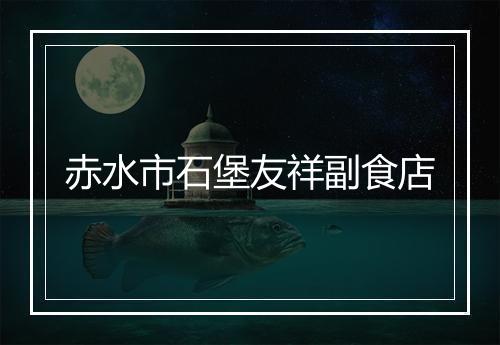 赤水市石堡友祥副食店