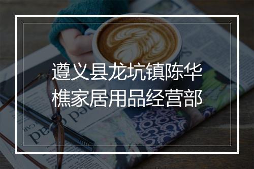 遵义县龙坑镇陈华樵家居用品经营部