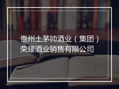 贵州土茅帅酒业（集团）荣耀酒业销售有限公司