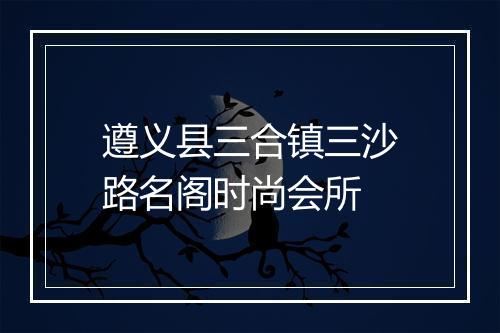 遵义县三合镇三沙路名阁时尚会所