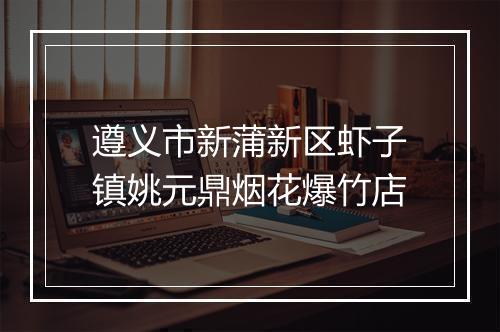 遵义市新蒲新区虾子镇姚元鼎烟花爆竹店