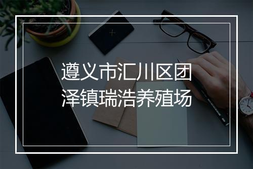 遵义市汇川区团泽镇瑞浩养殖场