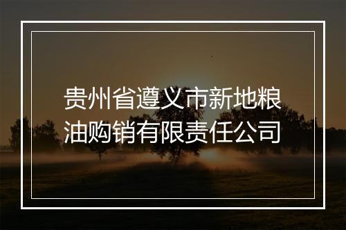 贵州省遵义市新地粮油购销有限责任公司