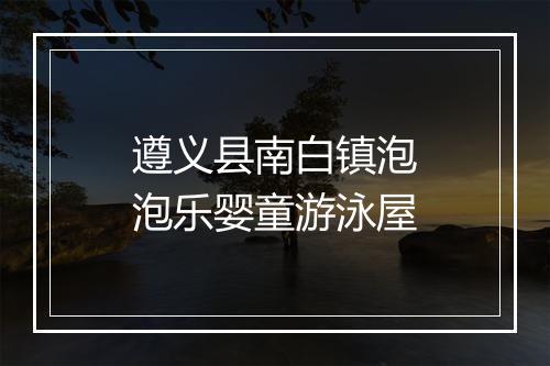 遵义县南白镇泡泡乐婴童游泳屋