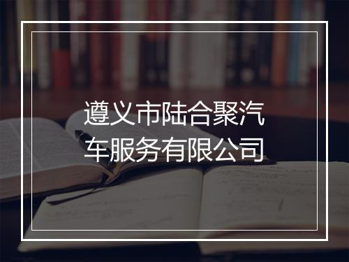 遵义市陆合聚汽车服务有限公司