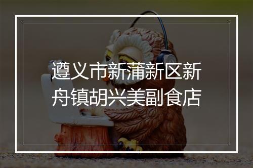 遵义市新蒲新区新舟镇胡兴美副食店