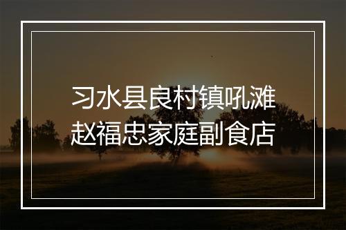 习水县良村镇吼滩赵福忠家庭副食店